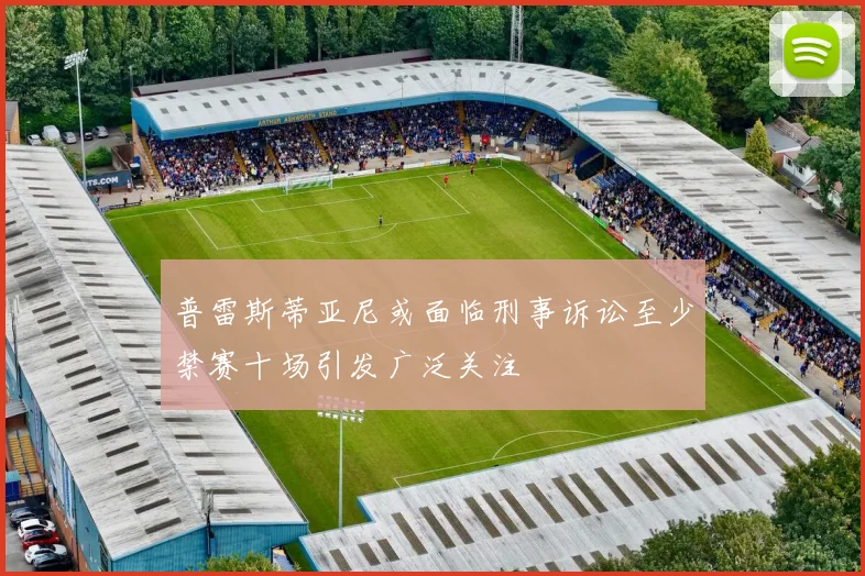 普雷斯蒂亚尼或面临刑事诉讼至少禁赛十场引发广泛关注