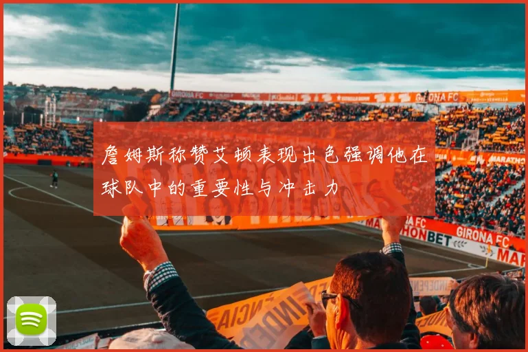 詹姆斯称赞艾顿表现出色强调他在球队中的重要性与冲击力