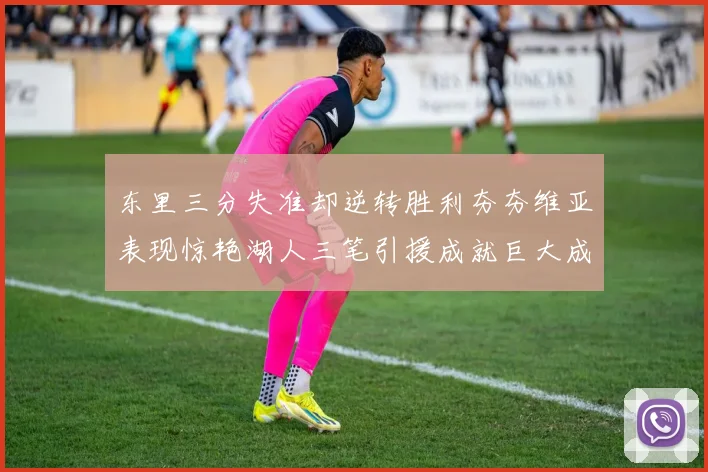 东里三分失准却逆转胜利夯夯维亚表现惊艳湖人三笔引援成就巨大成功