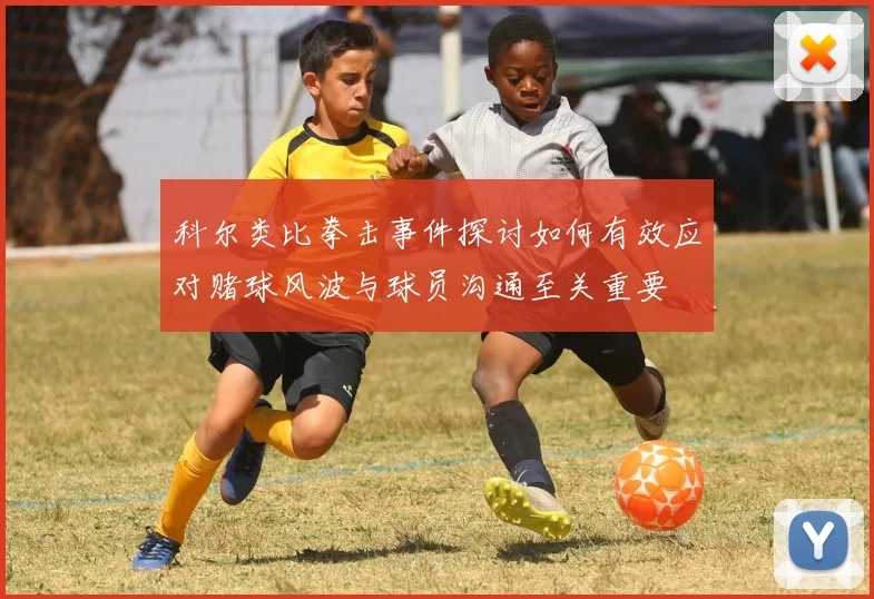 科尔类比拳击事件探讨如何有效应对赌球风波与球员沟通至关重要