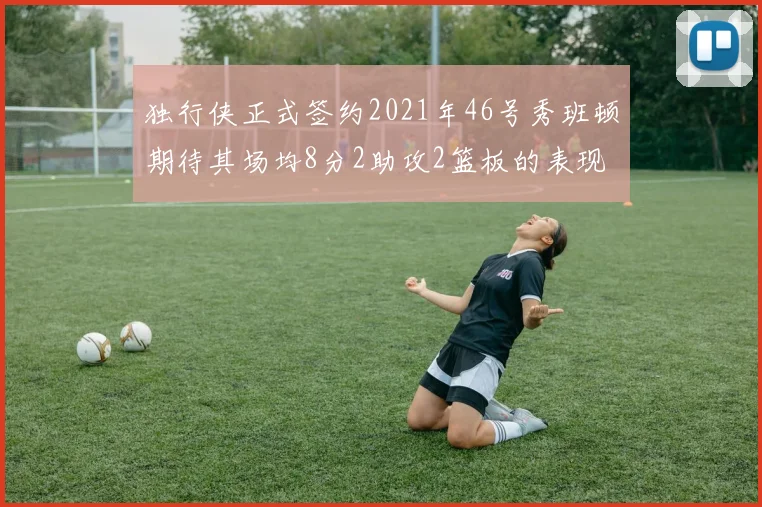 独行侠正式签约2021年46号秀班顿期待其场均8分2助攻2篮板的表现
