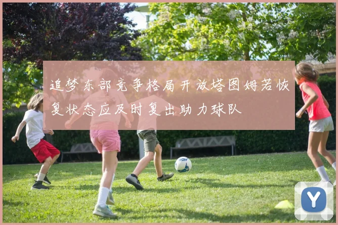 追梦东部竞争格局开放塔图姆若恢复状态应及时复出助力球队