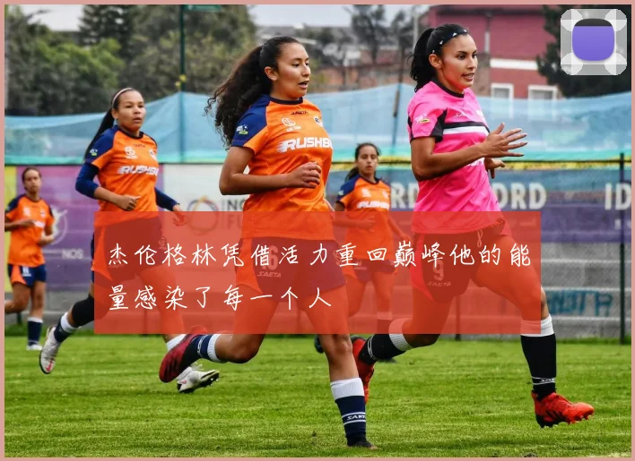 杰伦格林凭借活力重回巅峰他的能量感染了每一个人