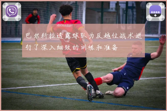巴尔科拉透露球队为反越位战术进行了深入细致的训练和准备