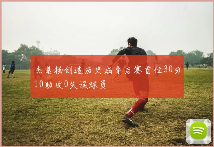 杰基杨创造历史成季后赛首位30分10助攻0失误球员