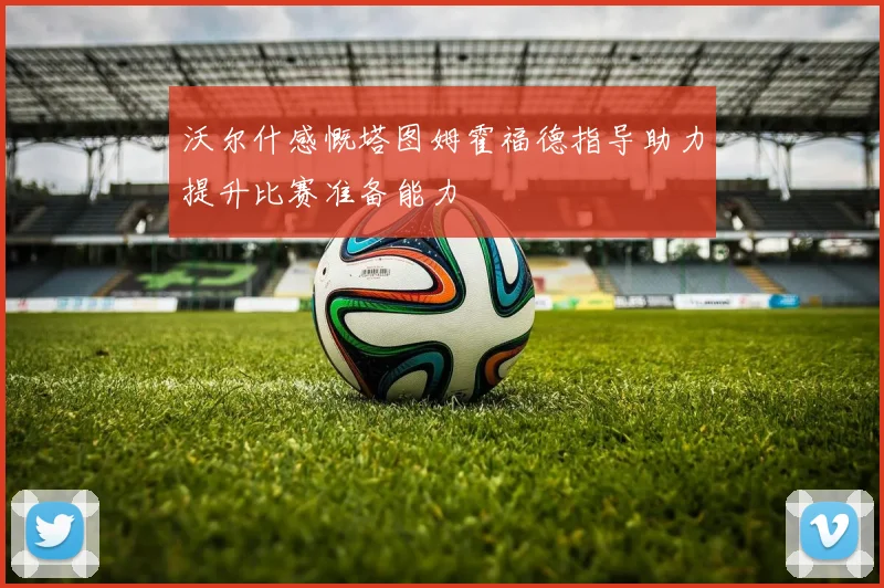 沃尔什感慨塔图姆霍福德指导助力提升比赛准备能力