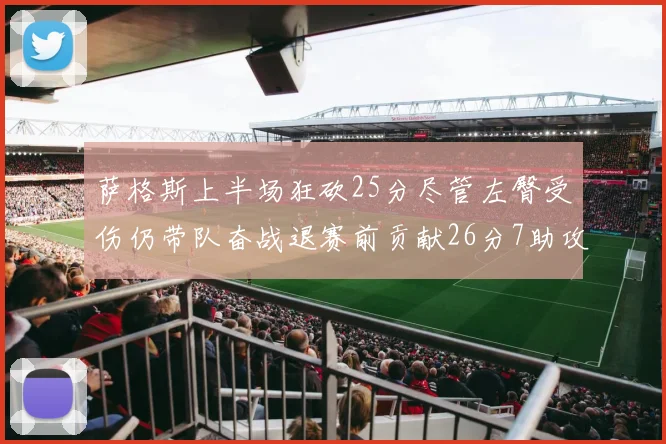 萨格斯上半场狂砍25分尽管左臀受伤仍带队奋战退赛前贡献26分7助攻