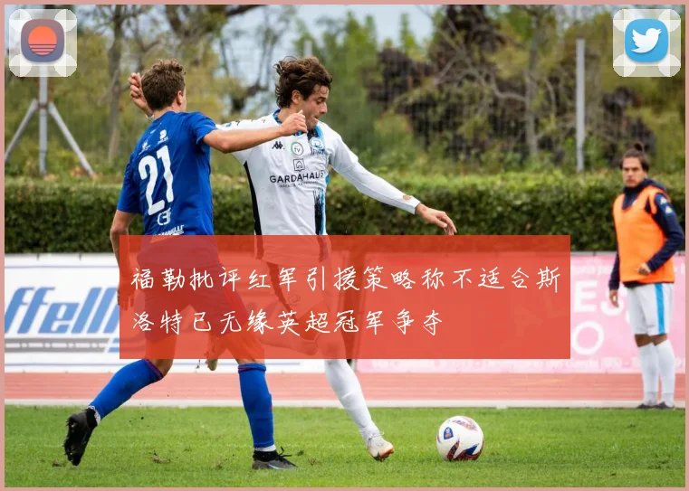 福勒批评红军引援策略称不适合斯洛特已无缘英超冠军争夺
