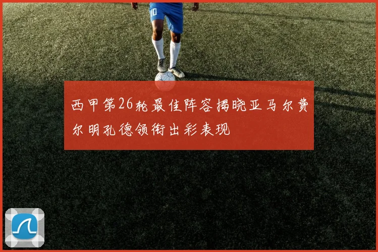 西甲第26轮最佳阵容揭晓亚马尔费尔明孔德领衔出彩表现