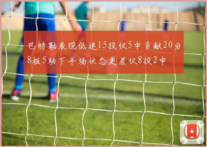 巴特勒表现低迷15投仅5中贡献20分8板5助下半场状态更差仅8投2中