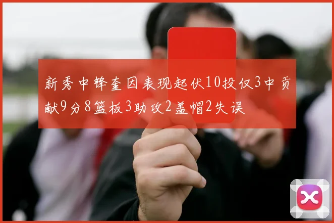 新秀中锋奎因表现起伏10投仅3中贡献9分8篮板3助攻2盖帽2失误