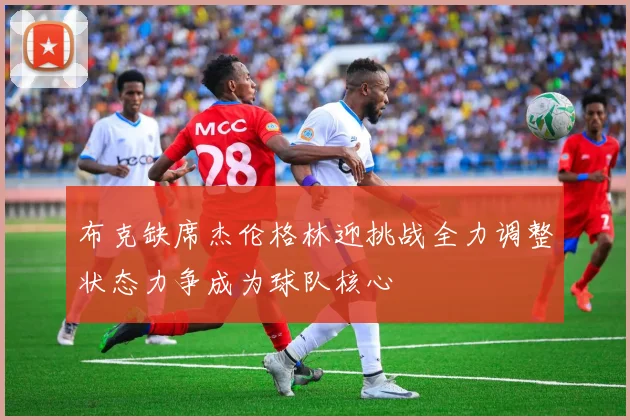布克缺席杰伦格林迎挑战全力调整状态力争成为球队核心