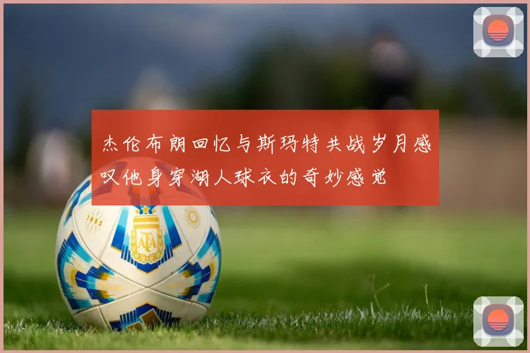 杰伦布朗回忆与斯玛特共战岁月感叹他身穿湖人球衣的奇妙感觉