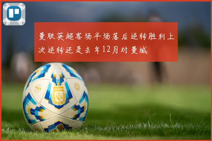曼联英超客场半场落后逆转胜利上次逆转还是去年12月对曼城