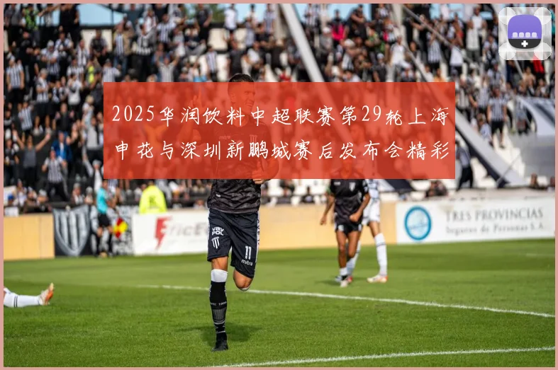 2025华润饮料中超联赛第29轮上海申花与深圳新鹏城赛后发布会精彩回顾与分析