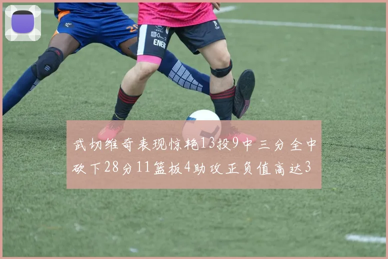 武切维奇表现惊艳13投9中三分全中砍下28分11篮板4助攻正负值高达35