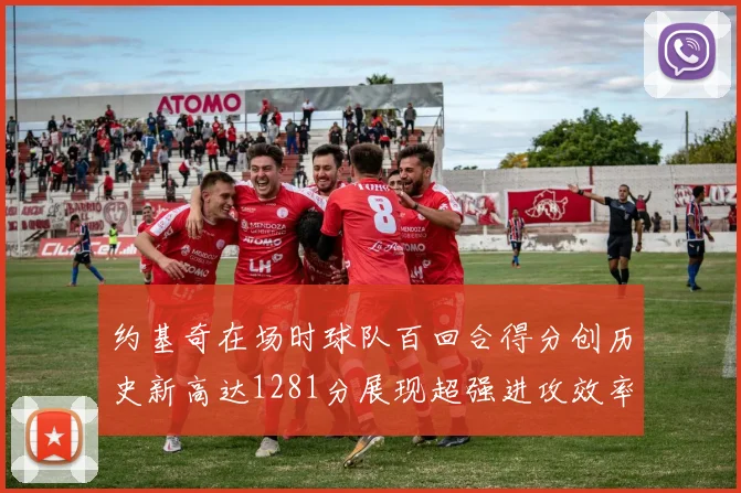 约基奇在场时球队百回合得分创历史新高达1281分展现超强进攻效率