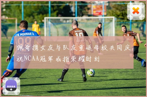 佩奇携女友与队友重返母校共同庆祝NCAA冠军戒指荣耀时刻