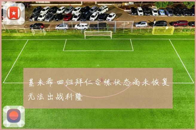 基米希回归拜仁合练状态尚未恢复无法出战科隆