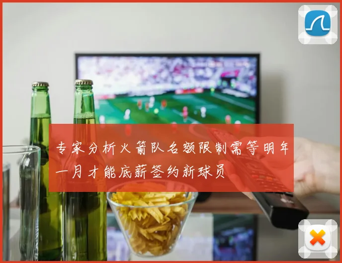 专家分析火箭队名额限制需等明年一月才能底薪签约新球员