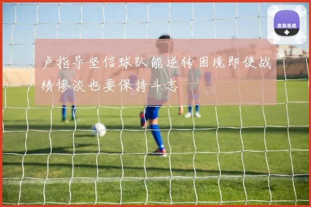 卢指导坚信球队能逆转困境即使战绩惨淡也要保持斗志