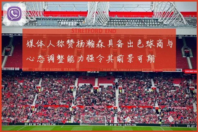 媒体人称赞杨瀚森具备出色球商与心态调整能力强令其前景可期