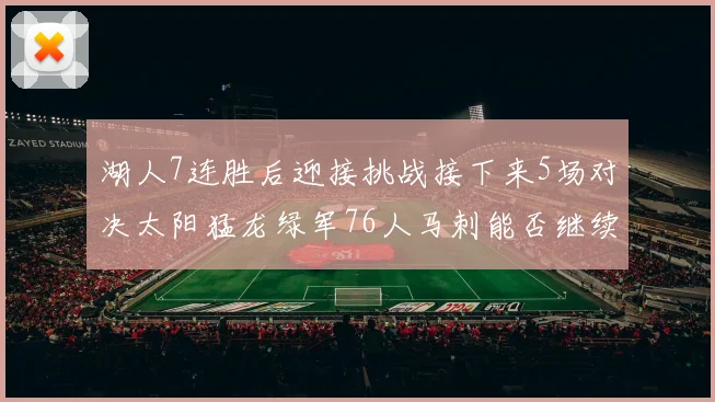 湖人7连胜后迎接挑战接下来5场对决太阳猛龙绿军76人马刺能否继续胜利