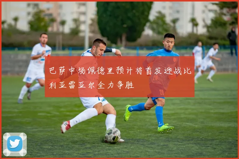巴萨中场佩德里预计将首发迎战比利亚雷亚尔全力争胜