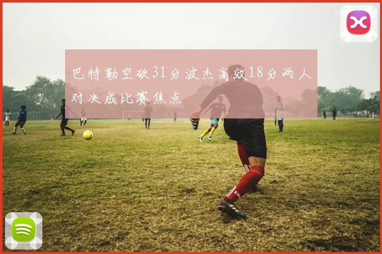 巴特勒空砍31分波杰高效18分两人对决成比赛焦点
