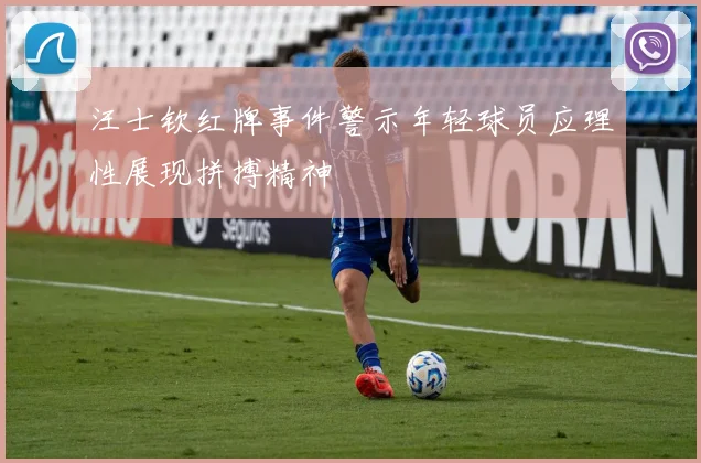 汪士钦红牌事件警示年轻球员应理性展现拼搏精神