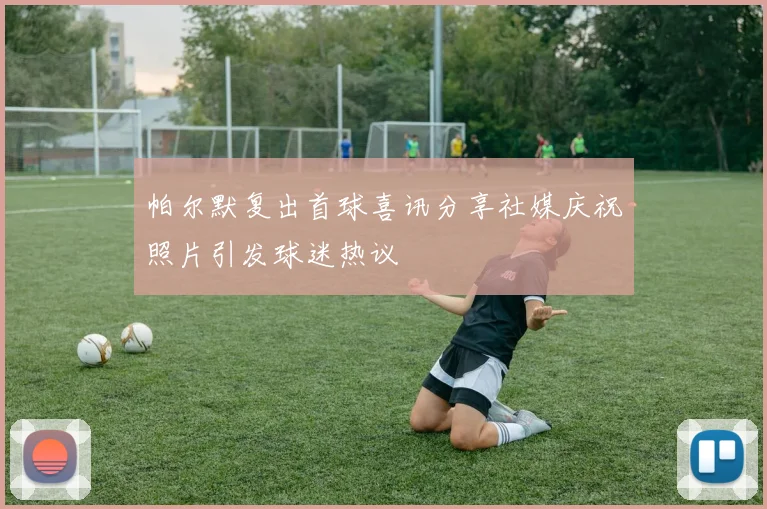 帕尔默复出首球喜讯分享社媒庆祝照片引发球迷热议