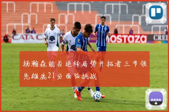 杨瀚森能否逆转局势开拓者三节领先雄鹿21分面临挑战