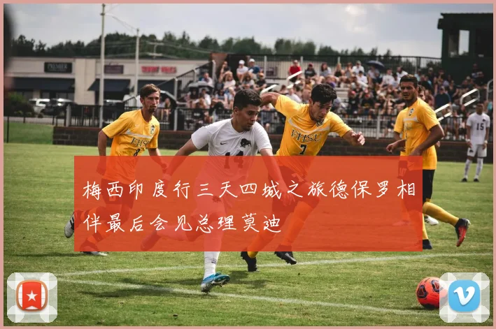 梅西印度行三天四城之旅德保罗相伴最后会见总理莫迪